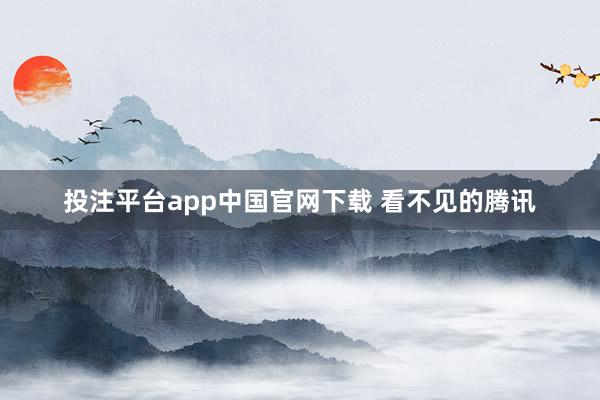 投注平台app中国官网下载 看不见的腾讯