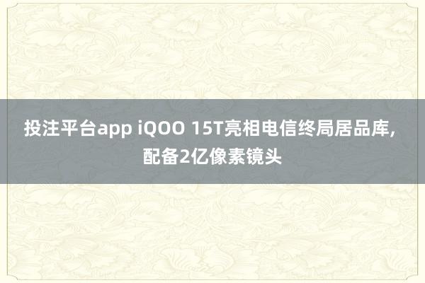 投注平台app iQOO 15T亮相电信终局居品库， 配备2亿像素镜头