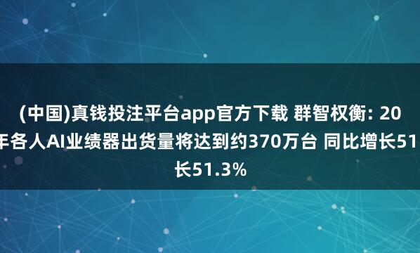 (中国)真钱投注平台app官方下载 群智权衡: 2026年各人AI业绩器出货量将达到约370万台 同比增长51.3%