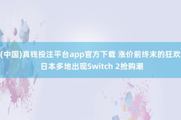 (中国)真钱投注平台app官方下载 涨价前终末的狂欢 日本多地出现Switch 2抢购潮
