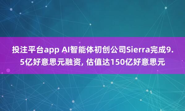 投注平台app AI智能体初创公司Sierra完成9.5亿好意思元融资， 估值达150亿好意思元