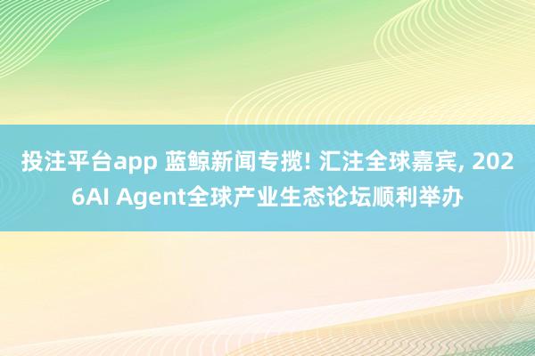 投注平台app 蓝鲸新闻专揽! 汇注全球嘉宾, 2026AI Agent全球产业生态论坛顺利举办