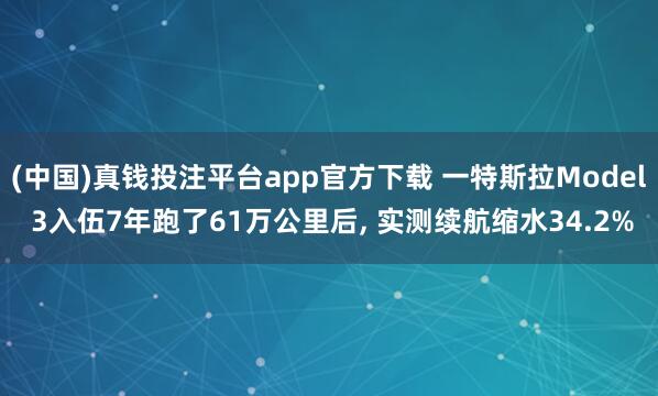 (中国)真钱投注平台app官方下载 一特斯拉Model 3入伍7年跑了61万公里后， 实测续航缩水34.2%