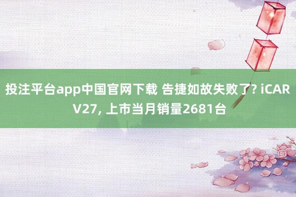 投注平台app中国官网下载 告捷如故失败了? iCAR V27， 上市当月销量2681台