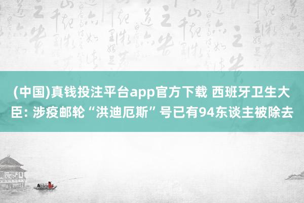 (中国)真钱投注平台app官方下载 西班牙卫生大臣: 涉疫邮轮“洪迪厄斯”号已有94东谈主被除去