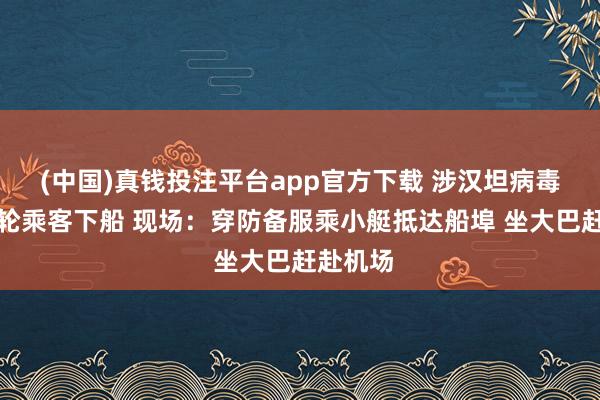 (中国)真钱投注平台app官方下载 涉汉坦病毒疫情邮轮乘客下船 现场：穿防备服乘小艇抵达船埠 坐大巴赶赴机场