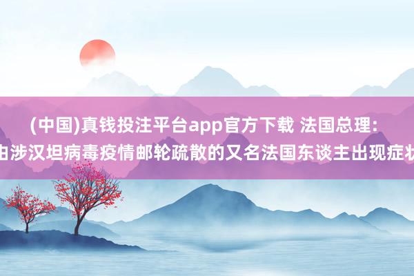 (中国)真钱投注平台app官方下载 法国总理: 由涉汉坦病毒疫情邮轮疏散的又名法国东谈主出现症状