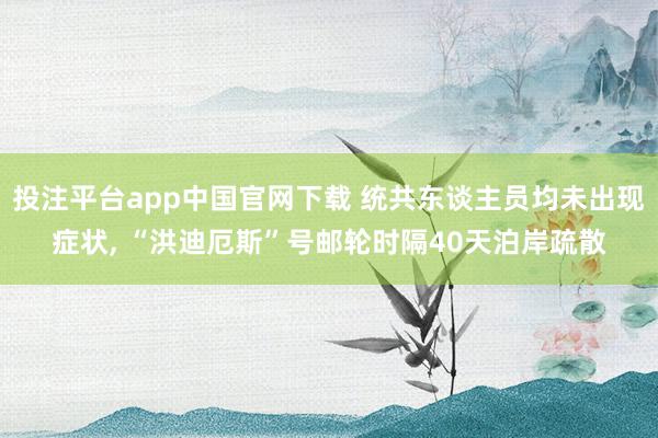 投注平台app中国官网下载 统共东谈主员均未出现症状， “洪迪厄斯”号邮轮时隔40天泊岸疏散