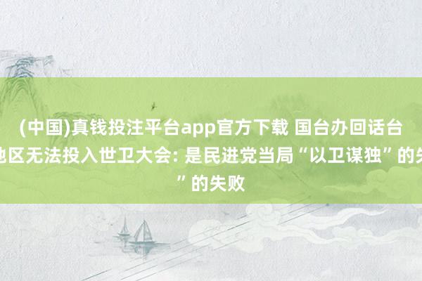 (中国)真钱投注平台app官方下载 国台办回话台湾地区无法投入世卫大会: 是民进党当局“以卫谋独”的失败