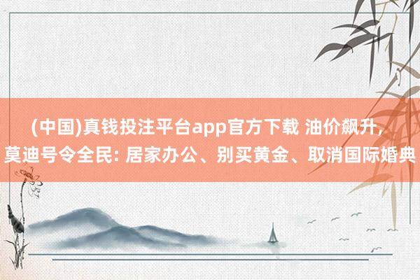 (中国)真钱投注平台app官方下载 油价飙升， 莫迪号令全民: 居家办公、别买黄金、取消国际婚典