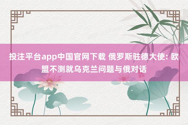 投注平台app中国官网下载 俄罗斯驻德大使: 欧盟不测就乌克兰问题与俄对话