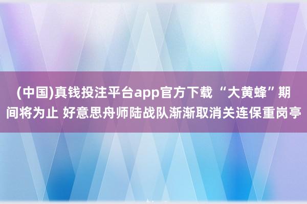 (中国)真钱投注平台app官方下载 “大黄蜂”期间将为止 好意思舟师陆战队渐渐取消关连保重岗亭