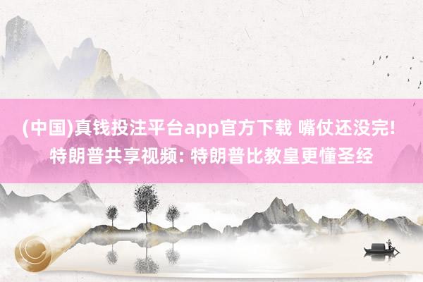 (中国)真钱投注平台app官方下载 嘴仗还没完! 特朗普共享视频: 特朗普比教皇更懂圣经