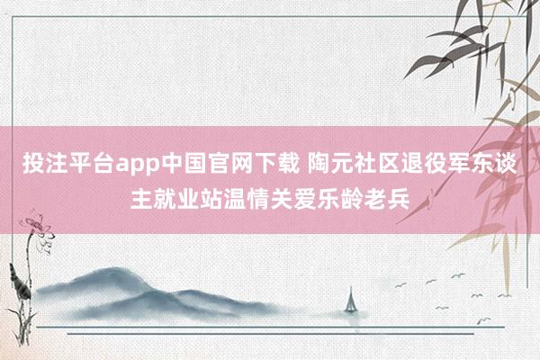 投注平台app中国官网下载 陶元社区退役军东谈主就业站温情关爱乐龄老兵