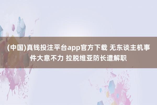 (中国)真钱投注平台app官方下载 无东谈主机事件大意不力 拉脱维亚防长遭解职