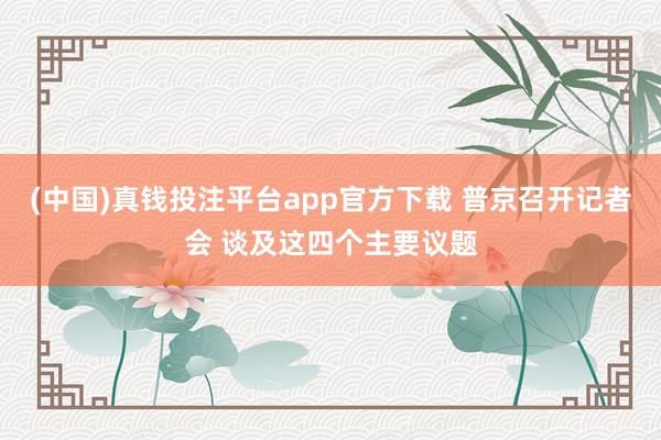 (中国)真钱投注平台app官方下载 普京召开记者会 谈及这四个主要议题