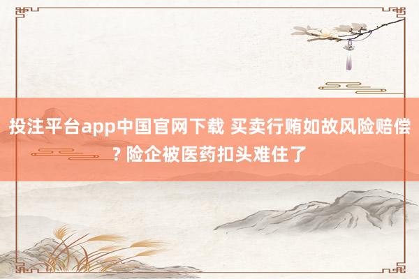投注平台app中国官网下载 买卖行贿如故风险赔偿? 险企被医药扣头难住了