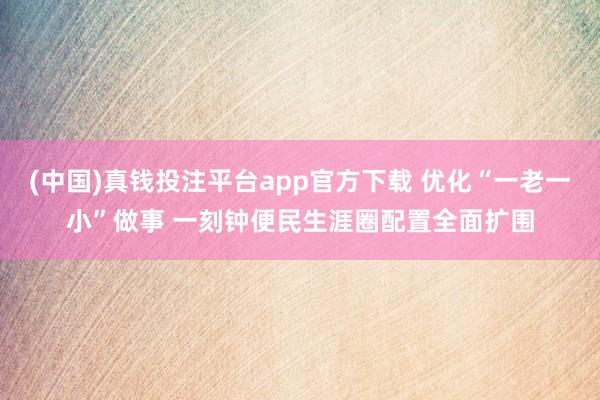 (中国)真钱投注平台app官方下载 优化“一老一小”做事 一刻钟便民生涯圈配置全面扩围