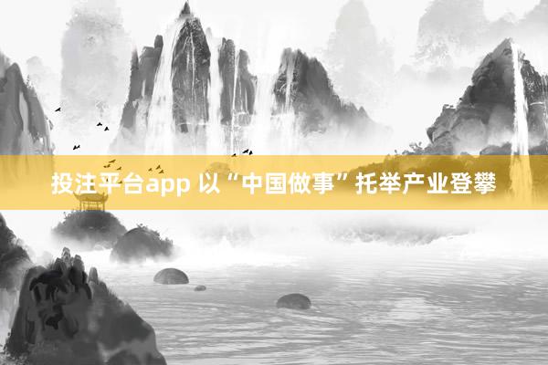 投注平台app 以“中国做事”托举产业登攀
