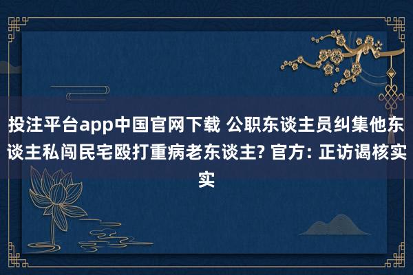 投注平台app中国官网下载 公职东谈主员纠集他东谈主私闯民宅殴打重病老东谈主? 官方: 正访谒核实