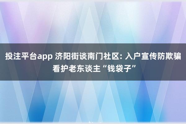 投注平台app 济阳街谈南门社区: 入户宣传防欺骗 看护老东谈主“钱袋子”