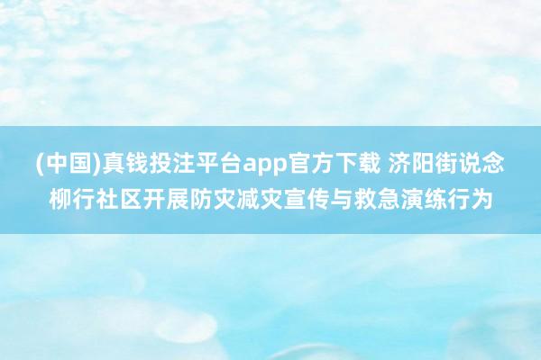 (中国)真钱投注平台app官方下载 济阳街说念柳行社区开展防灾减灾宣传与救急演练行为
