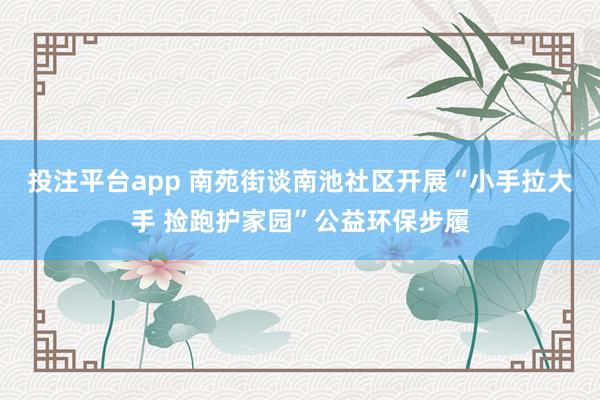投注平台app 南苑街谈南池社区开展“小手拉大手 捡跑护家园”公益环保步履