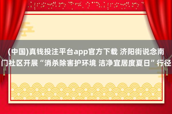 (中国)真钱投注平台app官方下载 济阳街说念南门社区开展“消杀除害护环境 洁净宜居度夏日”行径
