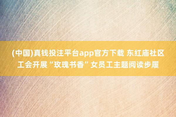 (中国)真钱投注平台app官方下载 东红庙社区工会开展“玫瑰书香”女员工主题阅读步履