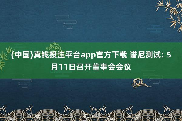 (中国)真钱投注平台app官方下载 谱尼测试: 5月11日召开董事会会议