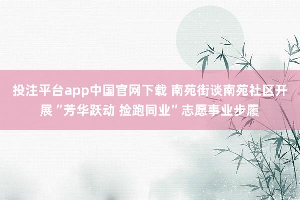 投注平台app中国官网下载 南苑街谈南苑社区开展“芳华跃动 捡跑同业”志愿事业步履