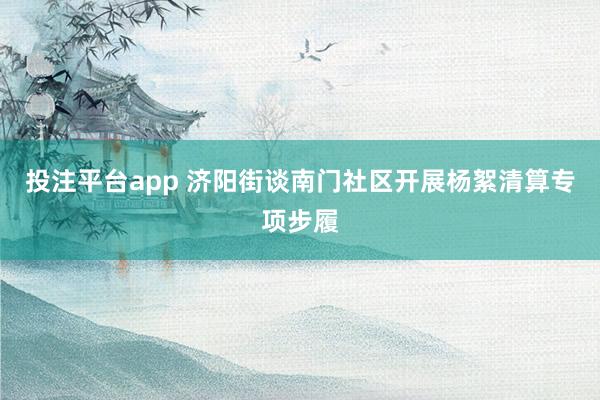 投注平台app 济阳街谈南门社区开展杨絮清算专项步履