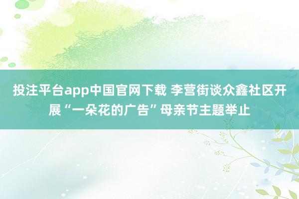 投注平台app中国官网下载 李营街谈众鑫社区开展“一朵花的广告”母亲节主题举止