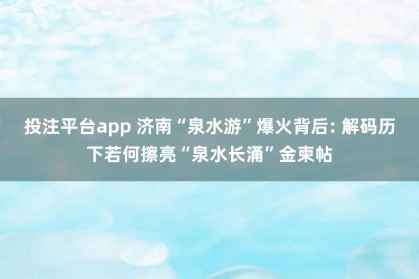 投注平台app 济南“泉水游”爆火背后: 解码历下若何擦亮“泉水长涌”金柬帖