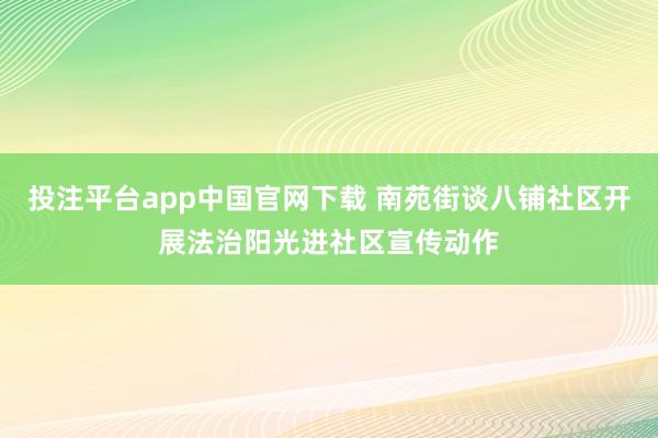 投注平台app中国官网下载 南苑街谈八铺社区开展法治阳光进社区宣传动作