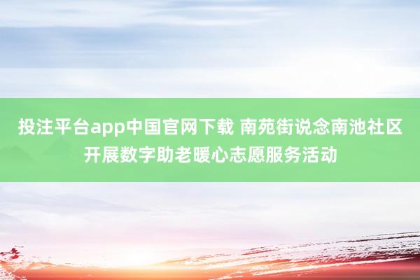 投注平台app中国官网下载 南苑街说念南池社区开展数字助老暖心志愿服务活动