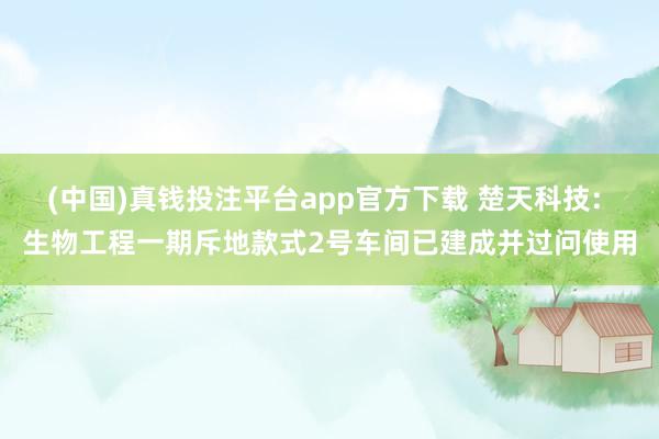 (中国)真钱投注平台app官方下载 楚天科技: 生物工程一期斥地款式2号车间已建成并过问使用
