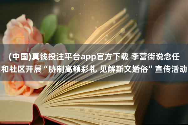(中国)真钱投注平台app官方下载 李营街说念任和社区开展“胁制高额彩礼 见解斯文婚俗”宣传活动