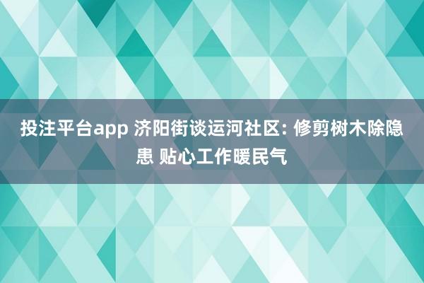 投注平台app 济阳街谈运河社区: 修剪树木除隐患 贴心工作暖民气