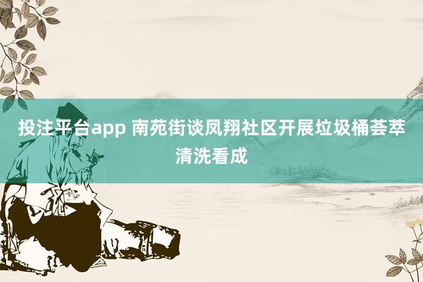 投注平台app 南苑街谈凤翔社区开展垃圾桶荟萃清洗看成