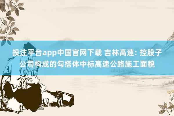 投注平台app中国官网下载 吉林高速: 控股子公司构成的勾搭体中标高速公路施工面貌