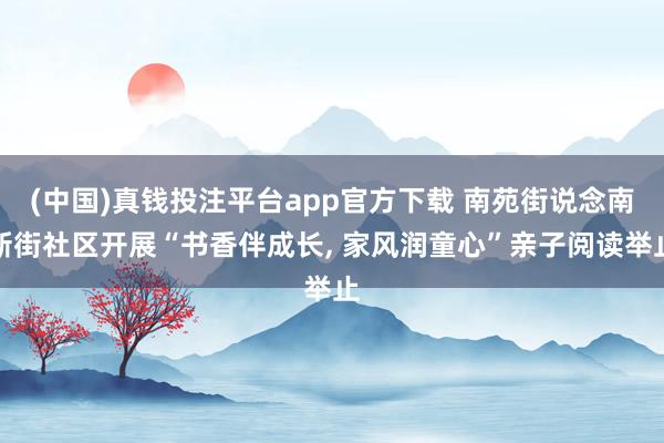 (中国)真钱投注平台app官方下载 南苑街说念南新街社区开展“书香伴成长， 家风润童心”亲子阅读举止