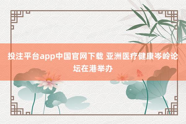 投注平台app中国官网下载 亚洲医疗健康岑岭论坛在港举办