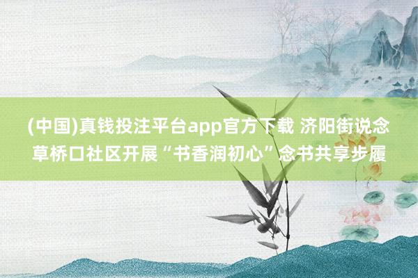 (中国)真钱投注平台app官方下载 济阳街说念草桥口社区开展“书香润初心”念书共享步履