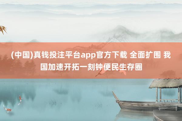 (中国)真钱投注平台app官方下载 全面扩围 我国加速开拓一刻钟便民生存圈