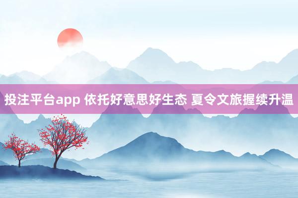 投注平台app 依托好意思好生态 夏令文旅握续升温