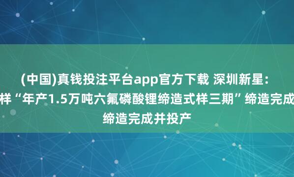 (中国)真钱投注平台app官方下载 深圳新星: 募投式样“年产1.5万吨六氟磷酸锂缔造式样三期”缔造完成并投产