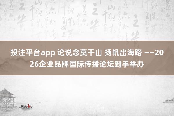投注平台app 论说念莫干山 扬帆出海路 ——2026企业品牌国际传播论坛到手举办