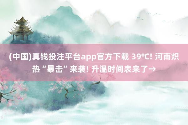 (中国)真钱投注平台app官方下载 39℃! 河南炽热“暴击”来袭! 升温时间表来了→