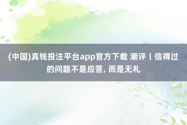(中国)真钱投注平台app官方下载 潮评丨信得过的问题不是应答， 而是无礼